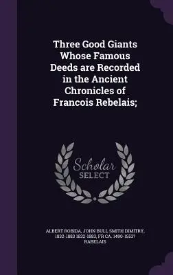 Tři dobří obři, jejichž slavné činy jsou zaznamenány ve starých kronikách Francois Rebelais; - Three Good Giants Whose Famous Deeds are Recorded in the Ancient Chronicles of Francois Rebelais;