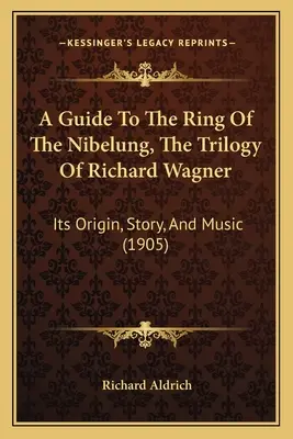 Průvodce Prstenem Nibelungovým, trilogií Richarda Wagnera: Její vznik, příběh a hudba (1905) - A Guide To The Ring Of The Nibelung, The Trilogy Of Richard Wagner: Its Origin, Story, And Music (1905)