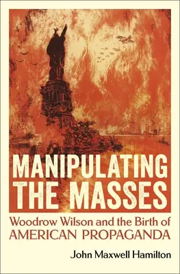 Manipulace s masami: Woodrow Wilson a zrození americké propagandy: kniha o masové manipulaci v médiích. - Manipulating the Masses: Woodrow Wilson and the Birth of American Propaganda