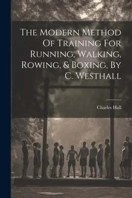 Moderní metoda tréninku běhu, chůze, veslování a boxu, autor: C. Westhall - The Modern Method Of Training For Running, Walking, Rowing, & Boxing, By C. Westhall