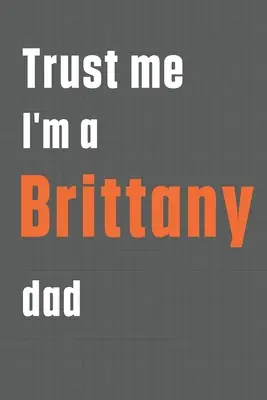 Věřte mi, že jsem otec bretaňského psa: Pro otce bretaňského psa - Trust me I'm a Brittany dad: For Brittany Dog Dad