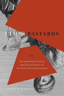 Clio's Bastards: Cliolio: Důsledky dějin: rozvrat dějin a zvrácenost našeho historického vědomí. - Clio's Bastards: Or, the Wrecking of History and the Perversion of Our Historical Consciousness