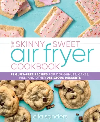 The Skinny Sweet Air Fryer Cookbook: Sladká kuchařka do fritézy: 75 receptů na koblihy, dorty, koláče a další lahodné dezerty bez pocitu viny - The Skinny Sweet Air Fryer Cookbook: 75 Guilt-Free Recipes for Doughnuts, Cakes, Pies, and Other Delicious Desserts