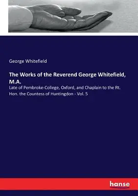 The Works of the Reverend George Whitefield, M.A.: Late of Pembroke-College, Oxford, and the Chaplain to the Rt. Hon. the Countess of Huntingdon - Vol. 5 - The Works of the Reverend George Whitefield, M.A.: Late of Pembroke-College, Oxford, and Chaplain to the Rt. Hon. the Countess of Huntingdon - Vol. 5