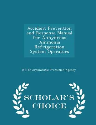 Příručka prevence havárií a reakce na ně pro provozovatele chladicích systémů na bezvodý čpavek - Scholar's Choice Edition - Accident Prevention and Response Manual for Anhydrous Ammonia Refrigeration System Operators - Scholar's Choice Edition