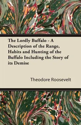 The Lordly Buffalo - A Description of the Range, Habits and Hunting of the Buffalo Including the Story of its Demise (Pán bizonů - popis výskytu, zvyků a lovu bizonů včetně příběhu o jejich úhynu) - The Lordly Buffalo - A Description of the Range, Habits and Hunting of the Buffalo Including the Story of its Demise