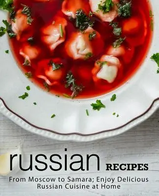Ruské recepty: Ruské recepty: Od Moskvy po Samaru; vychutnejte si lahodnou ruskou kuchyni doma (2. vydání) - Russian Recipes: From Moscow to Samara; Enjoy Delicious Russian Cuisine at Home (2nd Edition)