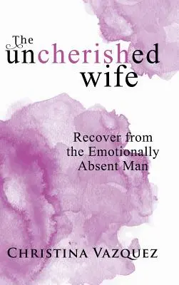 The Uncherished Wife: Recover from the Emotionally Absent Man (Nevyužitá manželka: Zotavení z citově nepřítomného muže) - The Uncherished Wife: Recover from the Emotionally Absent Man