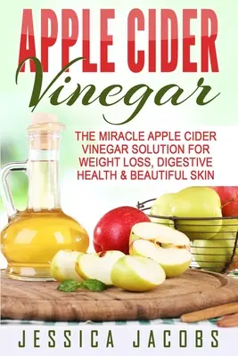 Jablečný ocet: Zázračné řešení s jablečným octem pro hubnutí, zdraví trávicího traktu a krásnou pleť - Apple Cider Vinegar: The Miracle Apple Cider Vinegar Solution For Weight Loss, Digestive Health & Beautiful Skin