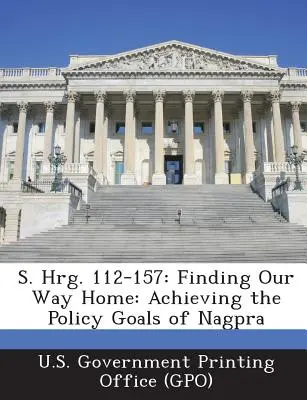 S. Hrg. 112-157: Finding Our Way Home (Hledání cesty domů): S. S. Government Printing Office (Gpo)). - S. Hrg. 112-157: Finding Our Way Home: Achieving the Policy Goals of Nagpra (U. S. Government Printing Office (Gpo))