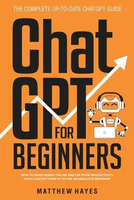ChatGPT pro začátečníky: Jak vydělávat peníze online a zvýšit svou produktivitu 10x pomocí ChatGPT, i když jste úplný začátečník (The Complete Up- - ChatGPT for Beginners: How to Make Money Online and 10x Your Productivity Using ChatGPT Even if You're an Absolute Beginner (The Complete Up-
