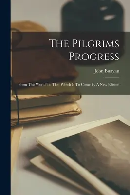 Poutníkův pokrok: Z tohoto světa do budoucího podle nového vydání - The Pilgrims Progress: From This World To That Which Is To Come By A New Edition