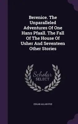 Berenice. Nevídaná dobrodružství Hanse Pfalla. Pád domu Usherů a sedmnáct dalších příběhů - Berenice. The Unparalleled Adventures Of One Hans Pfaall. The Fall Of The House Of Usher And Seventeen Other Stories