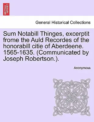 Sum Notabill Thinges, Excerptit Frome the Auld Recordes of the Honorabill Citie of Aberdeene. 1565-1635. (Sdělil Joseph Robertson.). - Sum Notabill Thinges, Excerptit Frome the Auld Recordes of the Honorabill Citie of Aberdeene. 1565-1635. (Communicated by Joseph Robertson.).