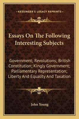 Essays On the Following Interesting Subjects: Vláda; Revoluce; Britská ústava; Královská vláda; Parlamentní zastoupení; Svoboda - Essays On The Following Interesting Subjects: Government; Revolutions; British Constitution; Kingly Government; Parliamentary Representation; Liberty