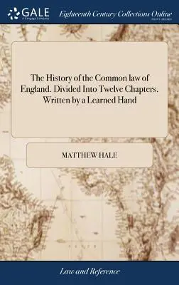 Dějiny anglického zvykového práva. Rozděleno do dvanácti kapitol. Napsal Učená ruka - The History of the Common law of England. Divided Into Twelve Chapters. Written by a Learned Hand