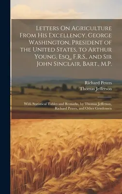 Dopisy o zemědělství od Jeho Excelence George Washingtona, prezidenta Spojených států, Arthuru Youngovi, Esq., F.R.S., a siru Johnu Sinclairovi, B - Letters On Agriculture From His Excellency, George Washington, President of the United States, to Arthur Young, Esq., F.R.S., and Sir John Sinclair, B