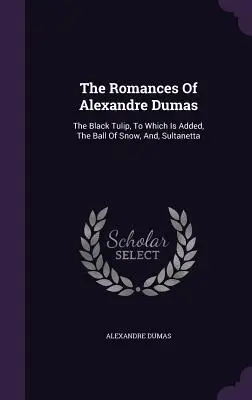 Romány Alexandra Dumase: Černý tulipán, k němuž je přidána Sněhová koule a Sultanetta - The Romances Of Alexandre Dumas: The Black Tulip, To Which Is Added, The Ball Of Snow, And, Sultanetta