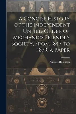 Stručné dějiny Nezávislého sjednoceného řádu přátelských mechaniků (Independent United Order of Mechanics Friendly Society) od roku 1847 do roku 1879, dokument - A Concise History of the Independent United Order of Mechanics Friendly Society, From 1847 to 1879, a Paper