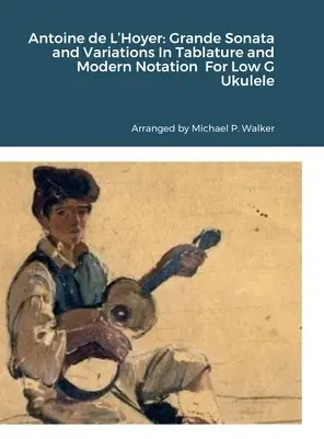 Antoine de L'Hoyer: V tabulatuře a moderním notovém zápisu pro malé ukulele G: Grande Sonata and Variations In Tablature and Modern Notation For Low G Ukulele - Antoine de L'Hoyer: Grande Sonata and Variations In Tablature and Modern Notation For Low G Ukulele