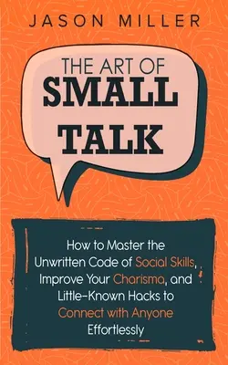 Umění small talk: Jak ovládnout nepsaný kodex sociálních dovedností, zlepšit své charisma a málo známé hacky, jak navázat kontakt s kýmkoli - The Art of Small Talk: How to Master the Unwritten Code of Social Skills, Improve Your Charisma, and Little-Known Hacks to Connect with Anyon