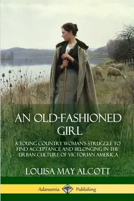 Staromódní dívka: Stará stará škola: Boj mladé venkovanky o přijetí a zařazení do městské kultury viktoriánské Ameriky. - An Old-Fashioned Girl: A Young Country Woman's Struggle to Find Acceptance and Belonging in the Urban Culture of Victorian America