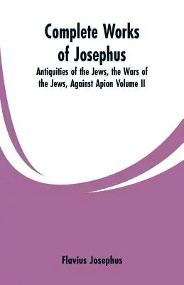 Souborné dílo Josefa: Židovské starožitnosti, Války Židů proti Apionovi (II. díl). - Complete Works of Josephus: Antiquities of the Jews, the Wars of the Jews, Against Apion Volume II