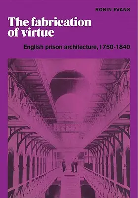 The Fabrication of Virtue: English Prison Architecture, 1750-1840 (Vytváření ctnosti: anglická vězeňská architektura, 1750-1840) - The Fabrication of Virtue: English Prison Architecture, 1750-1840