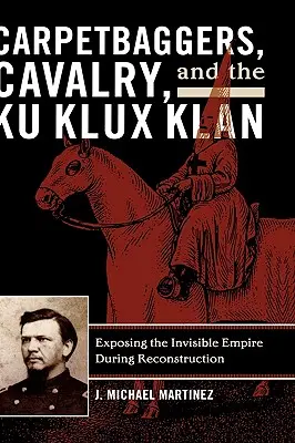 Carpetbaggers, Cavalry, and Ku Klux Klan: Odhalení neviditelného impéria během rekonstrukce: Klan Kuksů: Klan Kuksů: Odhalení neviditelného impéria během rekonstrukce - Carpetbaggers, Cavalry, and the Ku Klux Klan: Exposing the Invisible Empire During Reconstruction