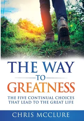 Cesta k velikosti: Pět neustálých voleb, které vedou ke skvělému životu - The Way To Greatness: The Five Continual Choices That Lead To The GREAT Life