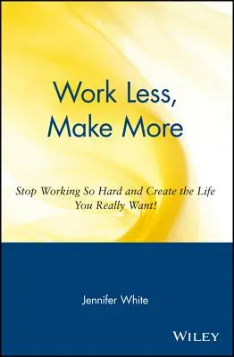 Méně pracovat, více vydělávat: Přestaňte pracovat tak tvrdě a vytvořte si život, jaký opravdu chcete! - Work Less, Make More: Stop Working So Hard and Create the Life You Really Want!
