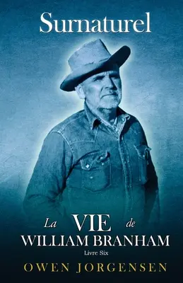 Livre Six - Surnaturelle: La Vie De William Branham: (1961-1965): Le Prophte Et Sa Rvlation (1961-1965) - Livre Six - Surnaturelle: La Vie De William Branham: Le Prophte Et Sa Rvlation (1961 - 1965)