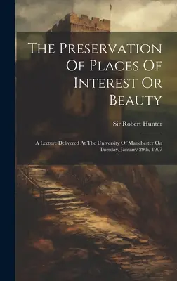 The Preservation of Places Of Interest Or Beauty (Ochrana zajímavých nebo krásných míst): Přednáška přednesená na univerzitě v Manchesteru v úterý 29. ledna 1907 - The Preservation Of Places Of Interest Or Beauty: A Lecture Delivered At The University Of Manchester On Tuesday, January 29th, 1907