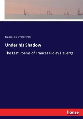 Under his Shadow: The Last Poems of Frances Ridley Havergal (V jeho stínu: Poslední básně Frances Ridley Havergalové) - Under his Shadow: The Last Poems of Frances Ridley Havergal