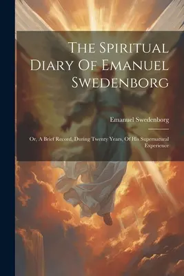 Duchovní deník Emanuela Swedenborga: nadpřirozených zkušeností: aneb stručný záznam jeho nadpřirozených zkušeností v průběhu dvaceti let - The Spiritual Diary Of Emanuel Swedenborg: Or, A Brief Record, During Twenty Years, Of His Supernatural Experience