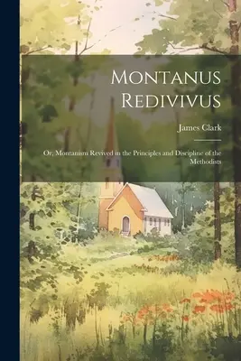Montanus Redivivus: Or, Montanism Revived in the Principles and Discipline of the Methodists (Montanismus oživený v zásadách a disciplíně metodistů) - Montanus Redivivus: Or, Montanism Revived in the Principles and Discipline of the Methodists
