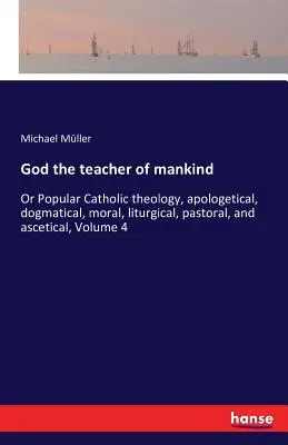 Bůh učitel lidstva: Aneb populární katolická teologie, apologetická, dogmatická, morální, liturgická, pastorační a asketická, svazek 4 - God the teacher of mankind: Or Popular Catholic theology, apologetical, dogmatical, moral, liturgical, pastoral, and ascetical, Volume 4