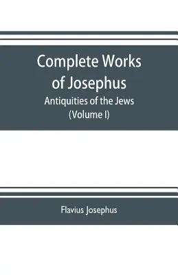 Úplné dílo Josefa. Židovské starožitnosti; Války Židů proti Apionovi atd. (I. díl) - Complete works of Josephus. Antiquities of the Jews; The wars of the Jews against Apion etc. (Volume I)