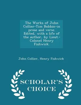The Works of John Collier-Tim Bobbin-In Prose and Verse (Díla Johna Colliera-Tima Bobbina v próze a verších). Edited, with a Life of the Author, by Lieut.-Colonel Henry Fishwick. - Scholar's Choice Editi - The Works of John Collier-Tim Bobbin-In Prose and Verse. Edited, with a Life of the Author, by Lieut.-Colonel Henry Fishwick. - Scholar's Choice Editi