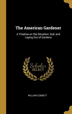 Americký zahradník: A Treatise on Situation, Soil, and Laying Out of Gardens (Pojednání o situaci, půdě a zakládání zahrad) - The American Gardener: A Treatise on the Situation, Soil, and Laying Out of Gardens