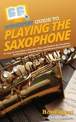 JakExpertův průvodce hrou na saxofon: Jak se naučit cvičit, hrát a vystupovat na saxofon: 101 tipů pro začátečníky, mírně pokročilé a pokročilé - HowExpert Guide to Playing the Saxophone: 101 Tips to Learn How to Practice, Play, and Perform the Saxophone for Beginners, Intermediates, and Advance