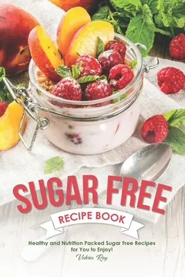 Kniha receptů bez cukru: Recepty bez cukru: Zdravé a výživné recepty bez cukru, na kterých si můžete pochutnat! - Sugar Free Recipe Book: Healthy and Nutrition Packed Sugar Free Recipes for You to Enjoy!