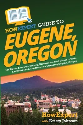 JakExpert průvodce Eugene, Oregon: Jak se seznámit s historií, objevit nejlepší místa k návštěvě, skvěle se najíst a pobavit se při objevování Eugene, nebo - HowExpert Guide to Eugene, Oregon: 101 Tips to Learn the History, Discover the Best Places to Visit, Eat Great Food, and Have Fun Exploring Eugene, Or