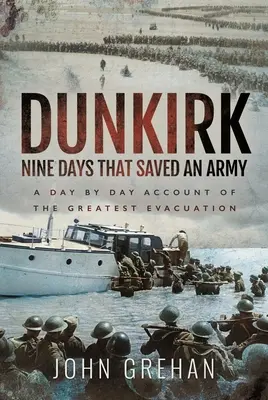 Dunkirk: Devět dní, které zachránily armádu: Dunkerque: Den po dni o největší evakuaci - Dunkirk Nine Days That Saved an Army: A Day by Day Account of the Greatest Evacuation