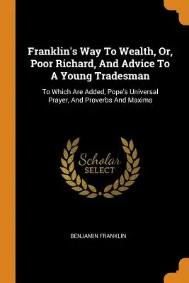 Franklinova cesta k bohatství aneb Chudák Richard a rady mladému obchodníkovi: K nim jsou přidány: Papežova univerzální modlitba a přísloví a rčení. - Franklin's Way To Wealth, Or, Poor Richard, And Advice To A Young Tradesman: To Which Are Added, Pope's Universal Prayer, And Proverbs And Maxims