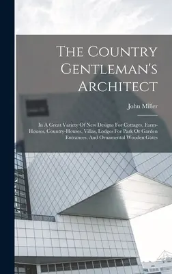 The Country Gentleman's Architect: Ve velkém množství nových návrhů chalup, zemědělských domů, venkovských domů, vil, domků pro vstup do parku nebo zahrady. - The Country Gentleman's Architect: In A Great Variety Of New Designs For Cottages, Farm-houses, Country-houses, Villas, Lodges For Park Or Garden Entr
