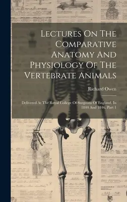 Lectures On The Comparative Anatomy And Physiology of the Vertebrate Animals: Přednesené na Královské koleji chirurgů v Anglii v letech 1844 a 1846, - Lectures On The Comparative Anatomy And Physiology Of The Vertebrate Animals: Delivered At The Royal College Of Surgeons Of England, In 1844 And 1846,