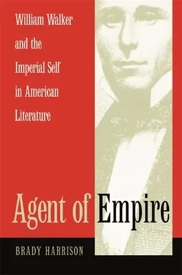 Agent of Empire: William Walker a imperiální já v americké literatuře. - Agent of Empire: William Walker and the Imperial Self in American Literature