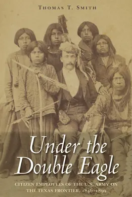 Pod dvojitým orlem: Občanští zaměstnanci americké armády na texaské hranici, 1846-1899 - Under the Double Eagle: Citizen Employees of the U.S. Army on the Texas Frontier, 1846-1899