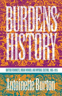 Břemena dějin: Britské feministky, indické ženy a imperiální kultura v letech 1865-1915. - Burdens of History: British Feminists, Indian Women, and Imperial Culture, 1865-1915